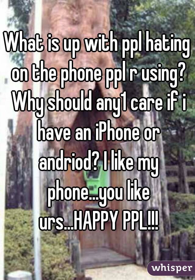 What is up with ppl hating on the phone ppl r using? Why should any1 care if i have an iPhone or andriod? I like my phone...you like urs...HAPPY PPL!!!