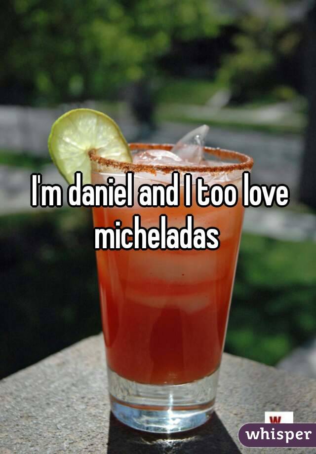 I'm daniel and I too love micheladas 