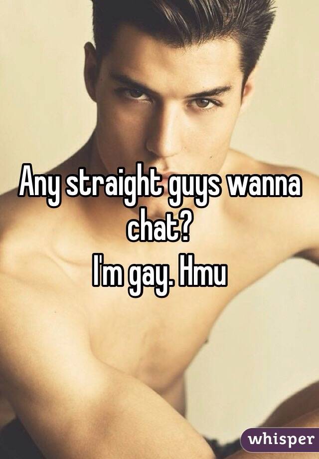 Any straight guys wanna chat? 
I'm gay. Hmu