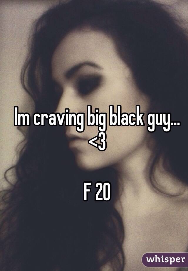 Im craving big black guy... <3 

F 20