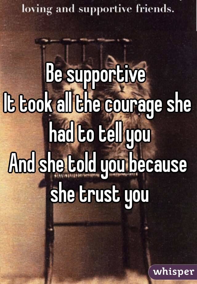 Be supportive 
It took all the courage she had to tell you
And she told you because she trust you
