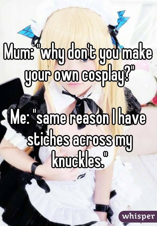 Mum: "why don't you make your own cosplay?"

Me: "same reason I have stiches across my knuckles."