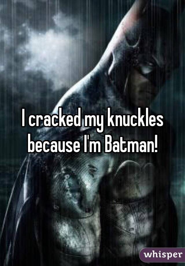 I cracked my knuckles because I'm Batman!