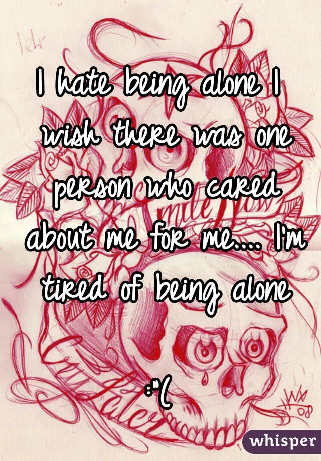 I hate being alone I wish there was one person who cared about me for me.... I'm tired of being alone

:"(