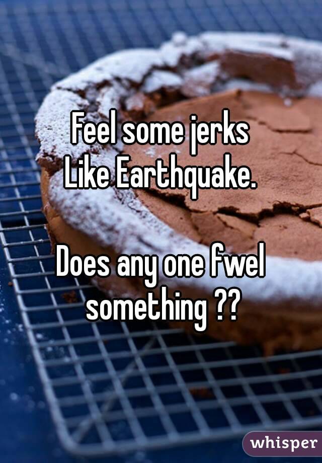 Feel some jerks
Like Earthquake.

Does any one fwel something ??