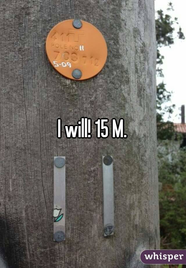 I will! 15 M.