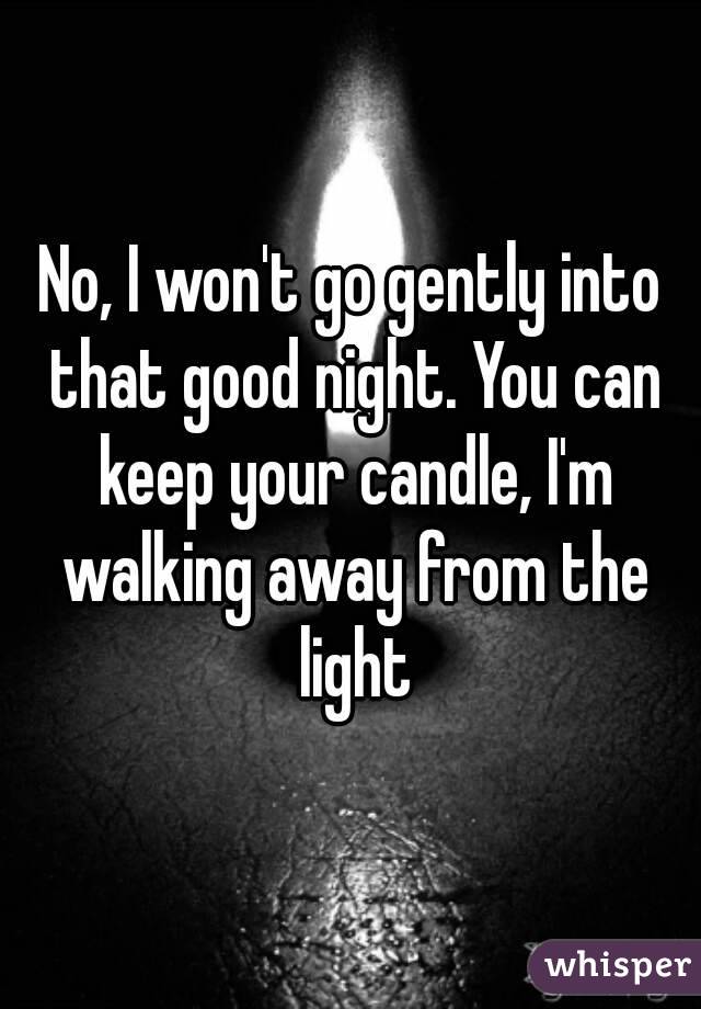 No, I won't go gently into that good night. You can keep your candle, I'm walking away from the light
