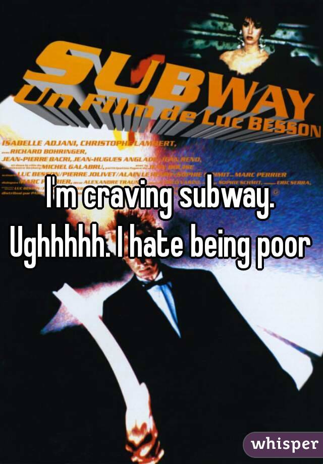I'm craving subway. Ughhhhh. I hate being poor 