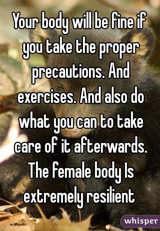 Your body will be fine if you take the proper precautions. And exercises. And also do what you can to take care of it afterwards. The female body Is extremely resilient 