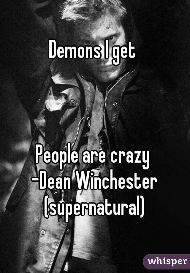 Demons I get 



People are crazy 
-Dean Winchester (supernatural) 
