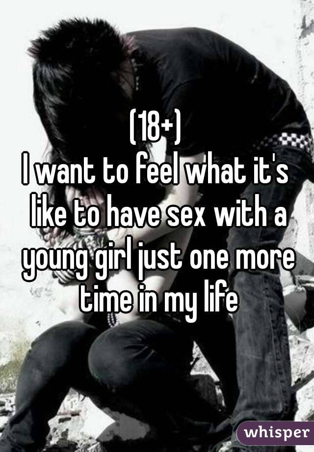 (18+)
I want to feel what it's like to have sex with a young girl just one more time in my life