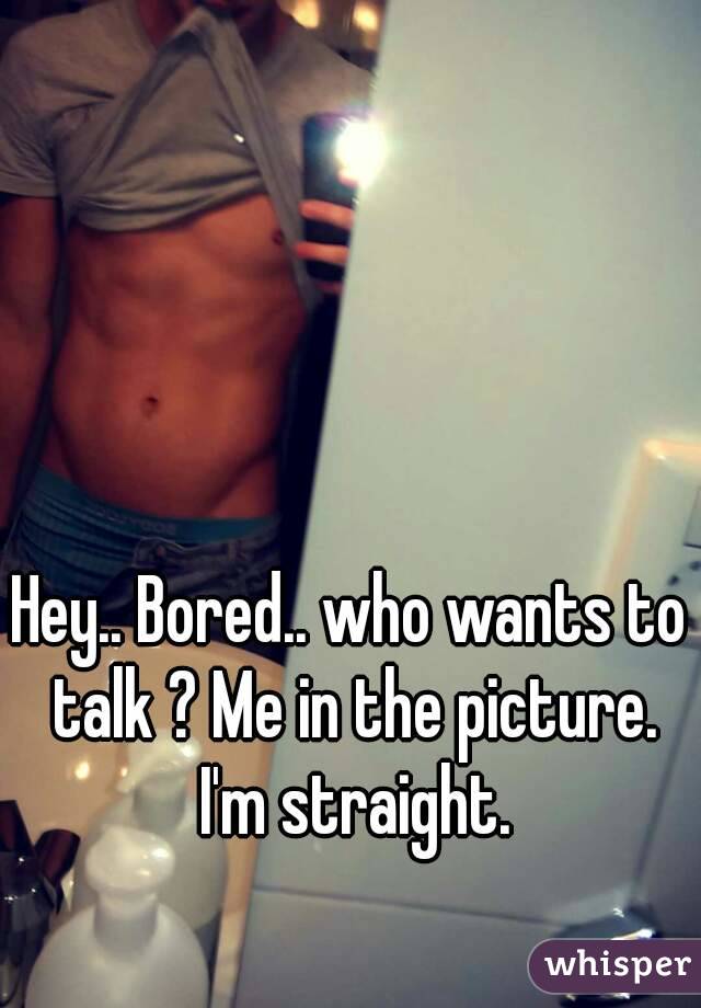 Hey.. Bored.. who wants to talk ? Me in the picture. I'm straight.
