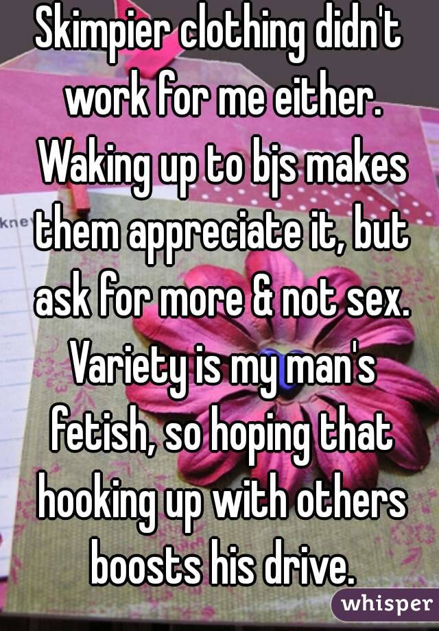 Skimpier clothing didn't work for me either. Waking up to bjs makes them appreciate it, but ask for more & not sex. Variety is my man's fetish, so hoping that hooking up with others boosts his drive.
