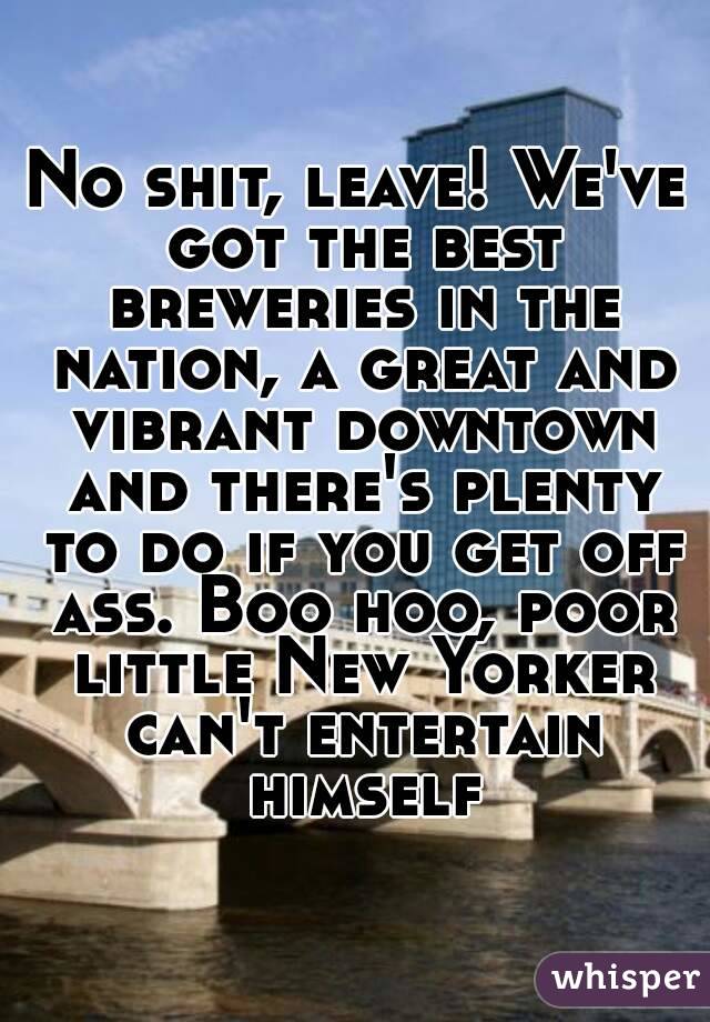 No shit, leave! We've got the best breweries in the nation, a great and vibrant downtown and there's plenty to do if you get off ass. Boo hoo, poor little New Yorker can't entertain himself