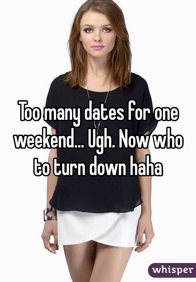 Too many dates for one weekend... Ugh. Now who to turn down haha