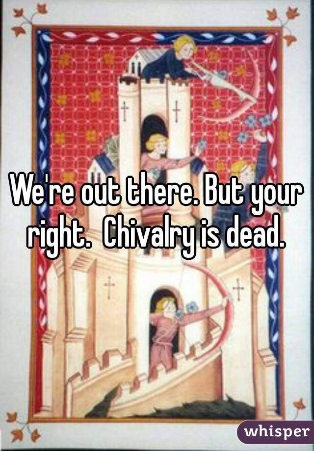 We're out there. But your right.  Chivalry is dead. 