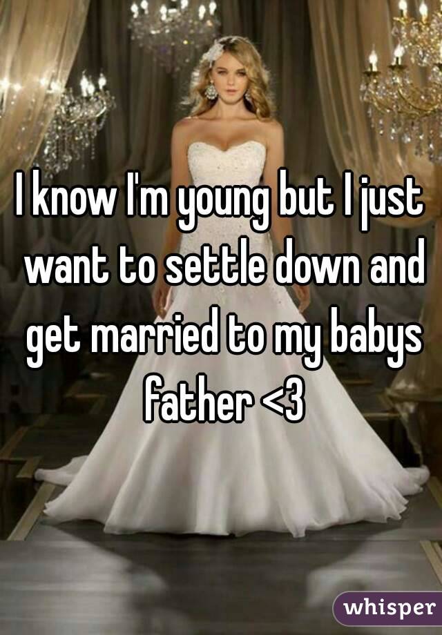 I know I'm young but I just want to settle down and get married to my babys father <3