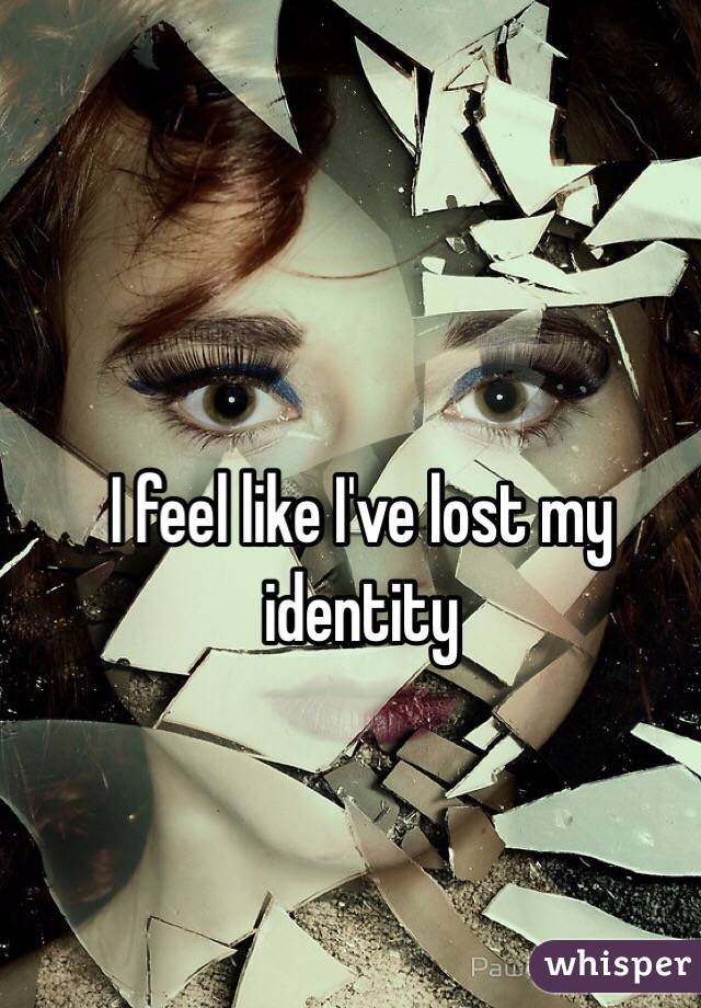 I feel like I've lost my identity 