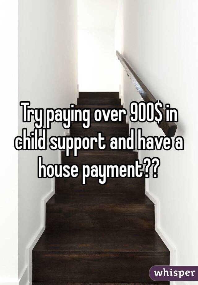 Try paying over 900$ in child support and have a house payment??