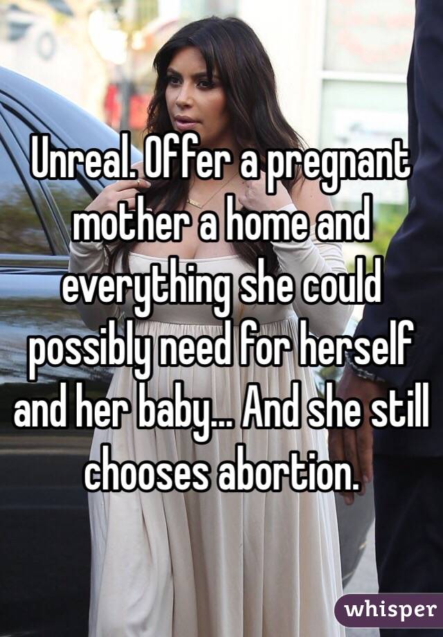 Unreal. Offer a pregnant mother a home and everything she could possibly need for herself and her baby... And she still chooses abortion.