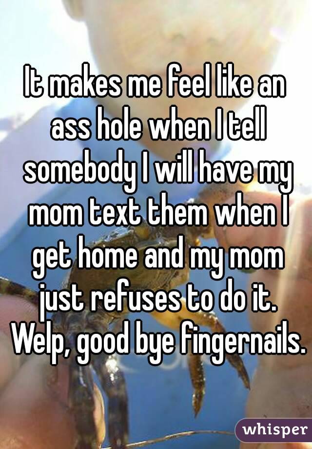 It makes me feel like an ass hole when I tell somebody I will have my mom text them when I get home and my mom just refuses to do it. Welp, good bye fingernails.