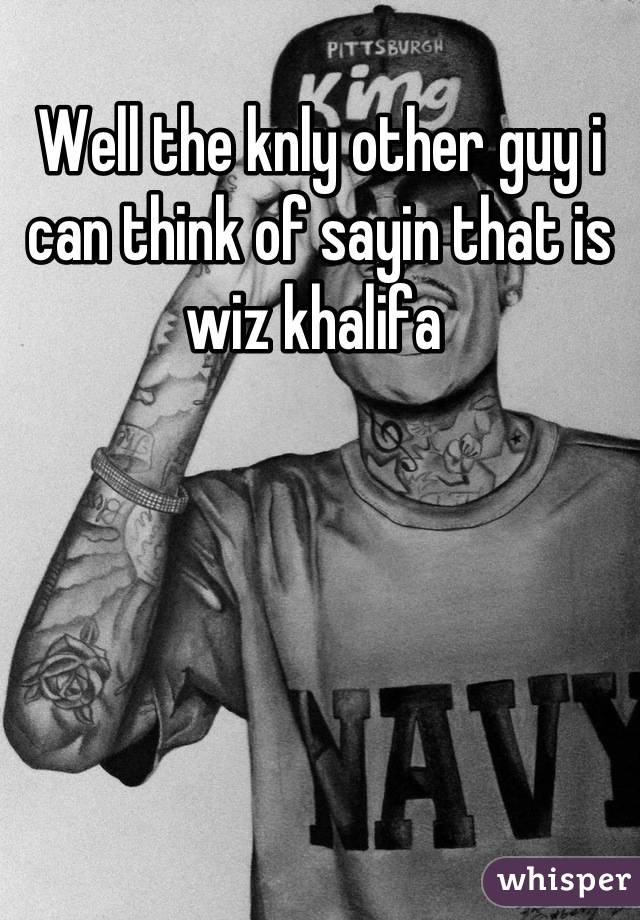 Well the knly other guy i can think of sayin that is wiz khalifa 