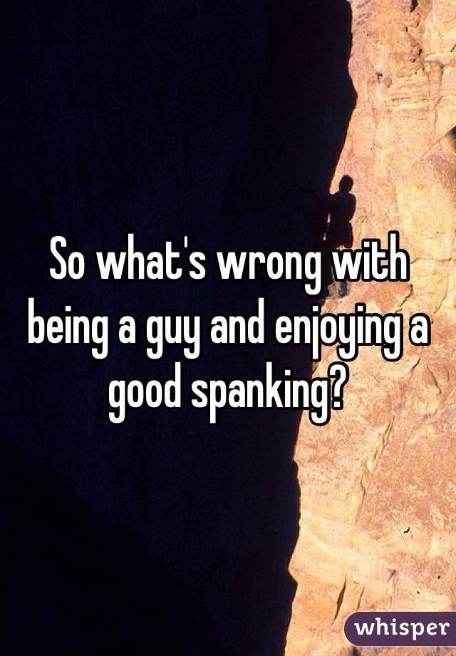 So what's wrong with being a guy and enjoying a good spanking?