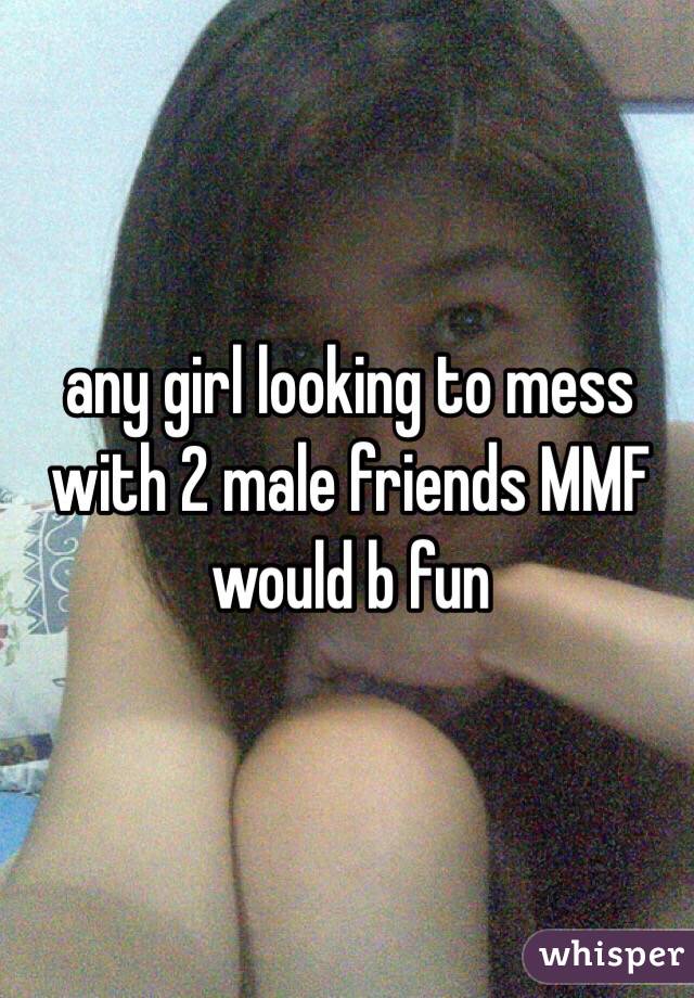 any girl looking to mess with 2 male friends MMF would b fun