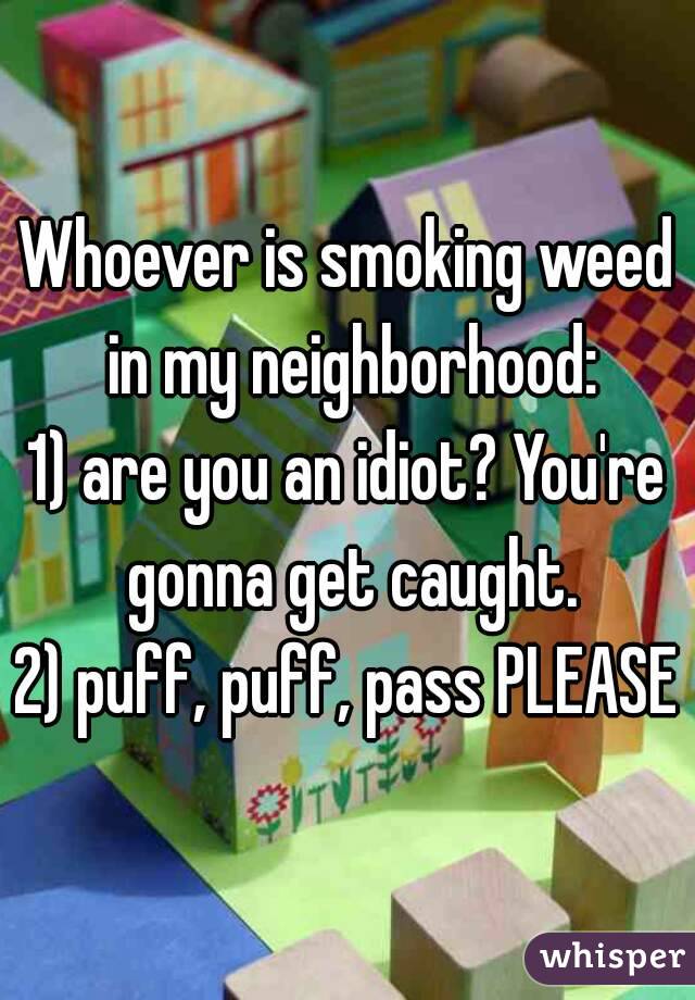 Whoever is smoking weed in my neighborhood:
1) are you an idiot? You're gonna get caught.
2) puff, puff, pass PLEASE