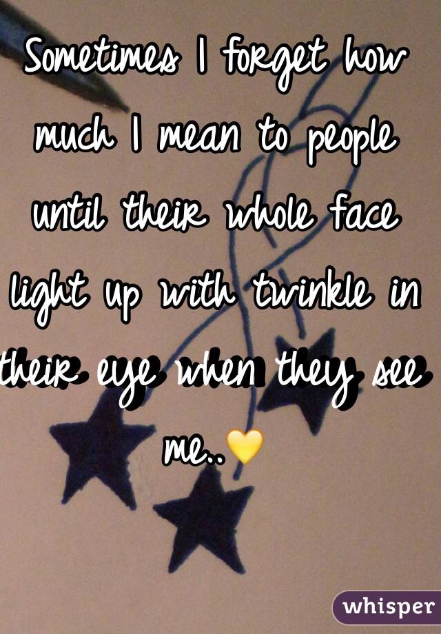 Sometimes I forget how much I mean to people until their whole face light up with twinkle in their eye when they see me..💛