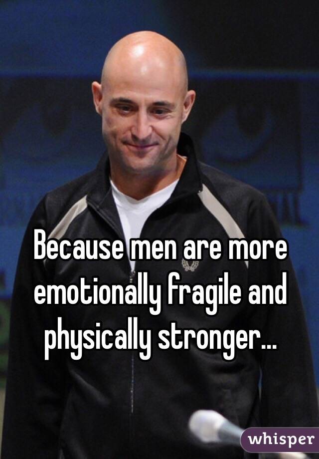 Because men are more emotionally fragile and physically stronger...