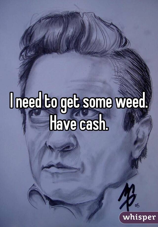 I need to get some weed.  Have cash.