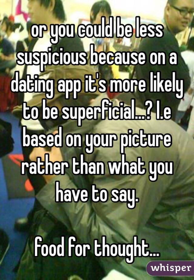 or you could be less suspicious because on a dating app it's more likely to be superficial...? I.e based on your picture rather than what you have to say. 

food for thought...
