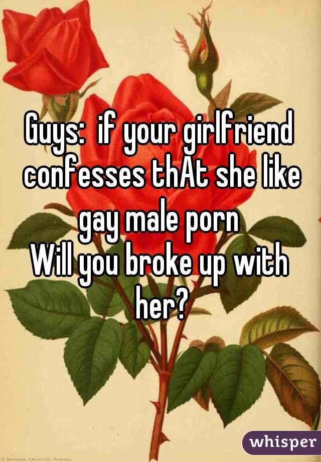 Guys:  if your girlfriend confesses thAt she like gay male porn 
Will you broke up with her?