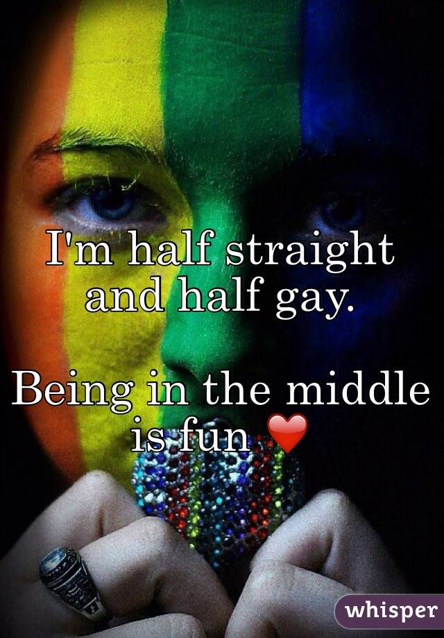 I'm half straight and half gay.

Being in the middle is fun ❤️