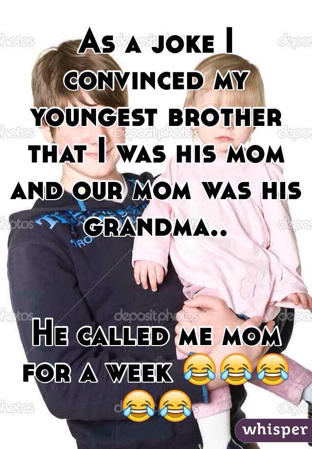 As a joke I convinced my youngest brother that I was his mom and our mom was his grandma.. 


He called me mom for a week 😂😂😂😂😂