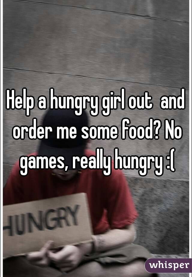 Help a hungry girl out  and order me some food? No games, really hungry :(