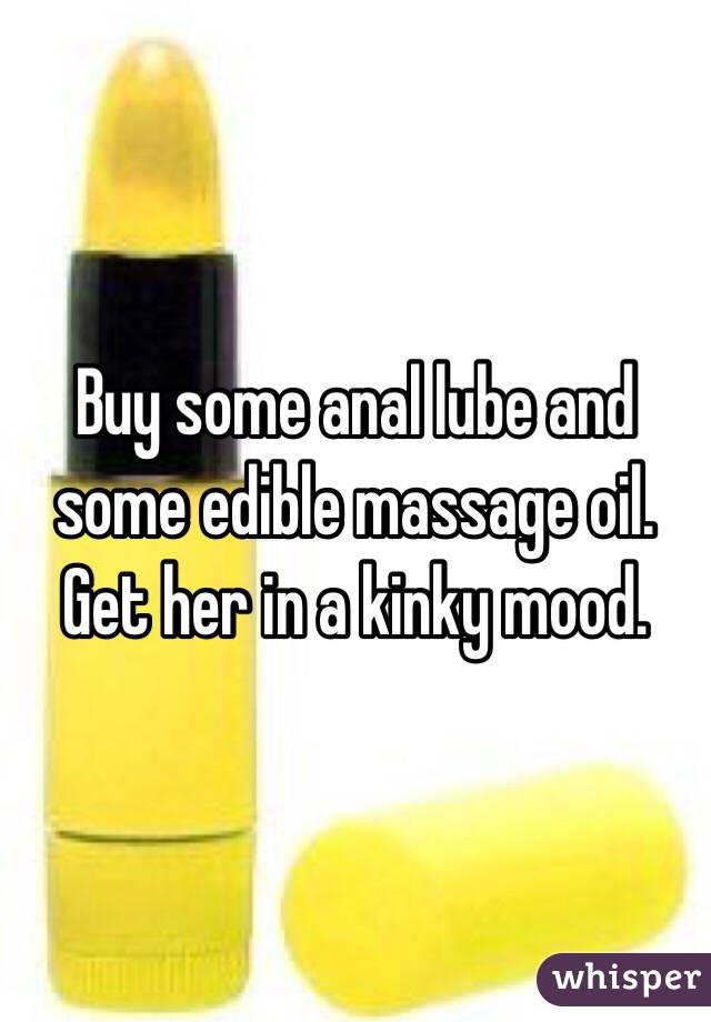 Buy some anal lube and some edible massage oil. Get her in a kinky mood. 