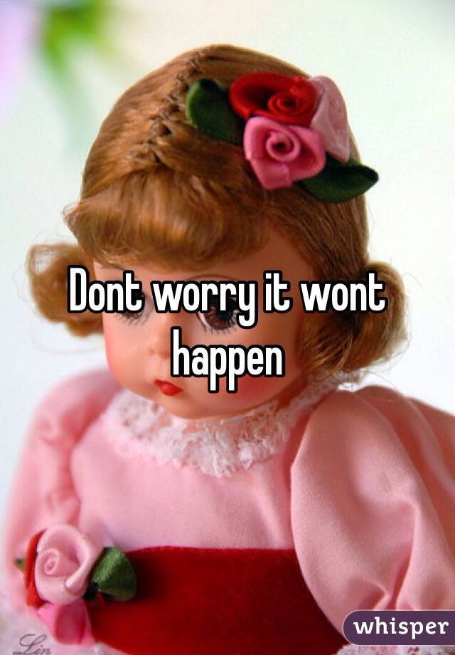 Dont worry it wont happen