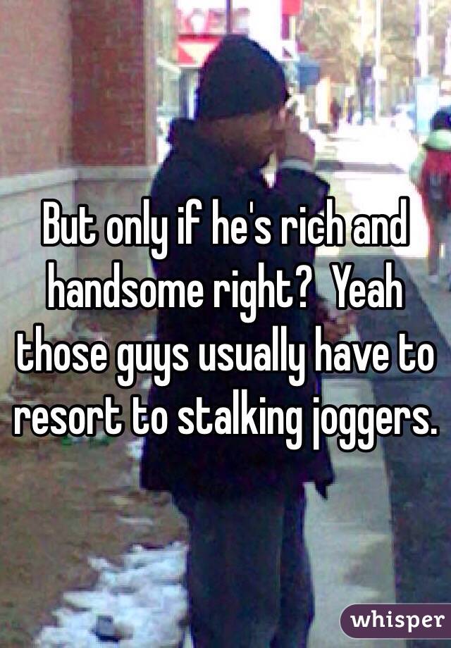 But only if he's rich and handsome right?  Yeah those guys usually have to resort to stalking joggers. 