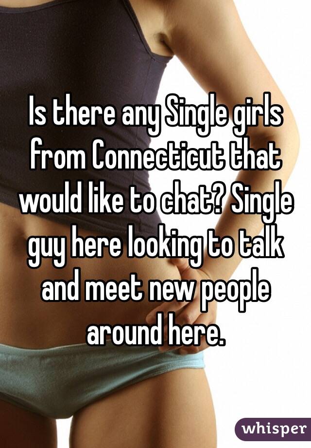 Is there any Single girls from Connecticut that would like to chat? Single guy here looking to talk and meet new people around here. 
