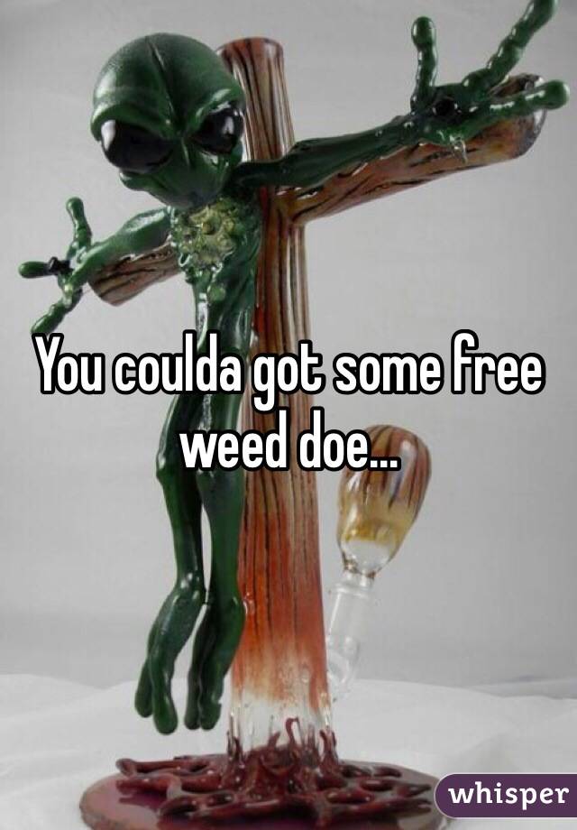 You coulda got some free weed doe... 