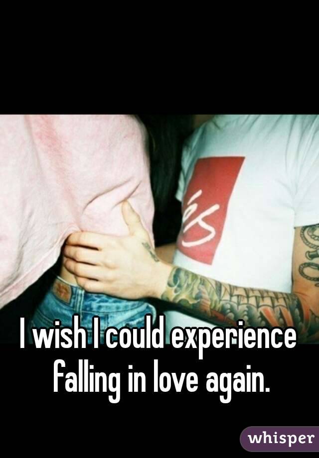 I wish I could experience falling in love again.