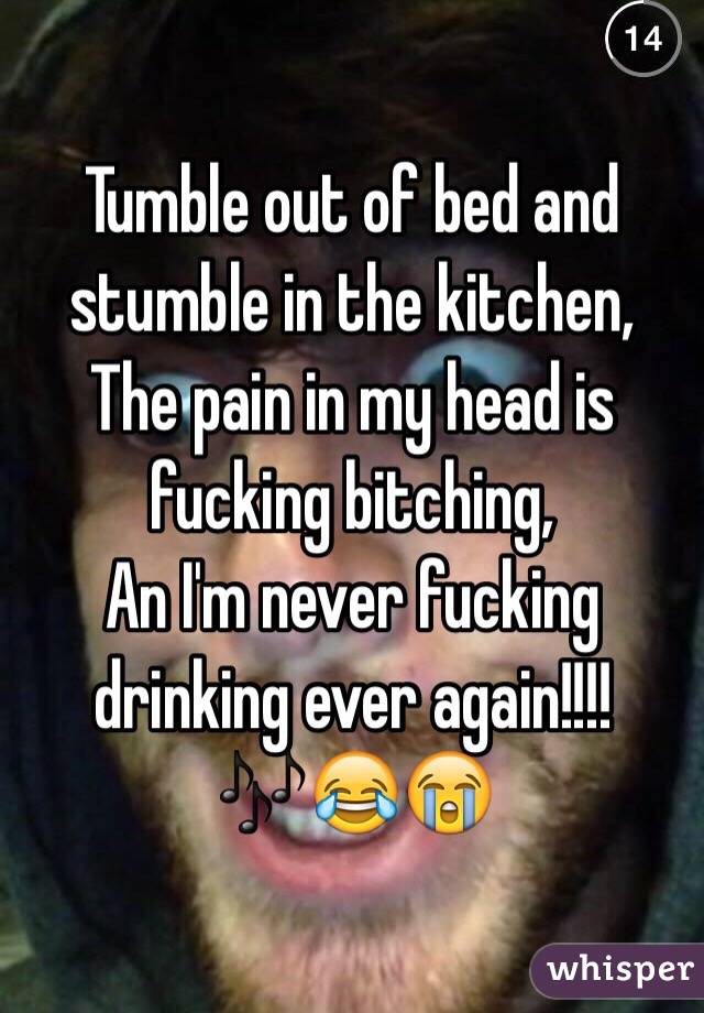Tumble out of bed and stumble in the kitchen,
The pain in my head is fucking bitching,
An I'm never fucking drinking ever again!!!! 🎶😂😭