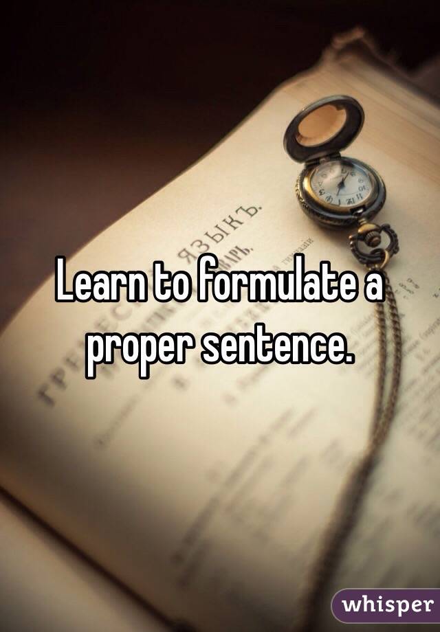 Learn to formulate a proper sentence.