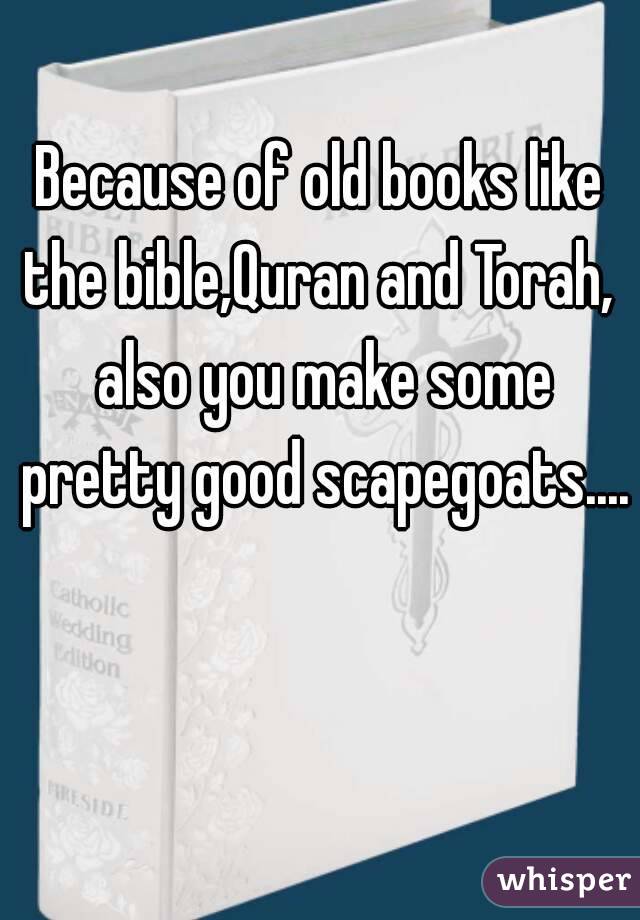 Because of old books like the bible,Quran and Torah,  also you make some pretty good scapegoats....