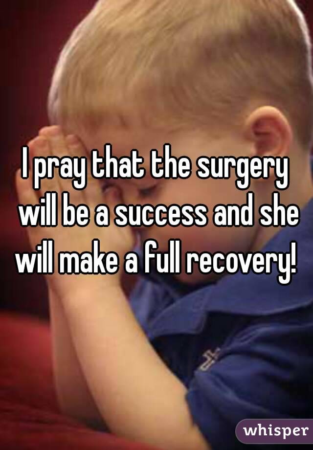 I pray that the surgery will be a success and she will make a full recovery! 