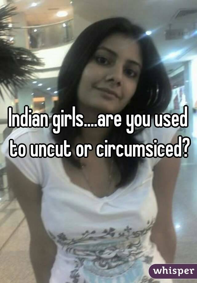 Indian girls....are you used to uncut or circumsiced?
