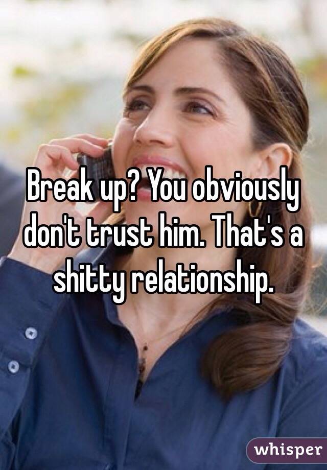 Break up? You obviously don't trust him. That's a shitty relationship. 