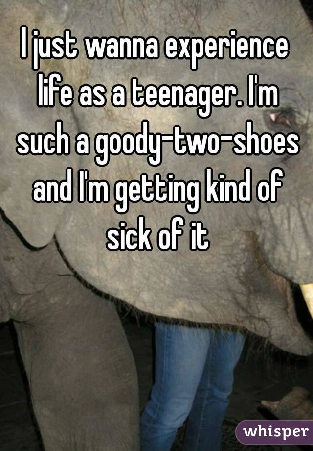 I just wanna experience life as a teenager. I'm such a goody-two-shoes and I'm getting kind of sick of it